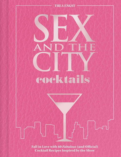 Sex and the City Cocktails: Fall in Love with 60 Fabulous (and Official) Cocktail Recipes Inspired by the Show - THEA ENGST