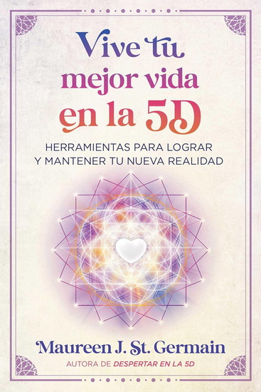 Vive tu mejor vida en la 5D: Herramientas para lograr y mantener tu nueva realidad - MAUREEN J ST GERMAIN