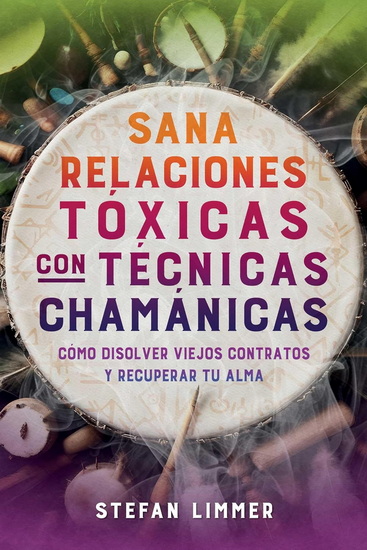 Sana relaciones tóxicas con técnicas chamánicas: Cómo disolver viejos contratos y recuperar tu alma - STEFAN LIMMER
