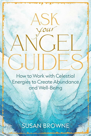 Ask Your Angel Guides: How to Work with Celestial Energies to Create Abundance and Well-Being - SUSAN BROWNE