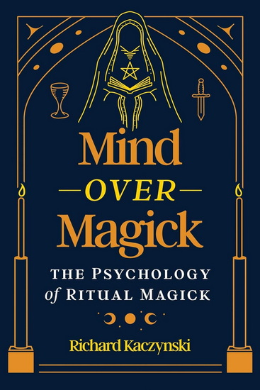 Mind over Magick: The Psychology of Ritual Magick - RICHARD KACZYNSKI