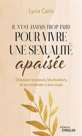 Il n&#39;est jamais trop tard pour vivre une sexualité apaisée :  dépasser les peurs, les douleurs, et se connecter à son corps - LYVIA CAIRO