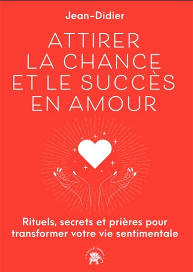 Attirer la chance et le succès en amour : rituels, secrets et prières pour transformer votre vie sentimentale - JEAN JEAN-DIDIER