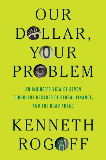 Our Dollar, Your Problem: An Insider&#39;s View of Seven Turbulent Decades of Global Finance, and the Road Ahead - KENNETH ROGOFF