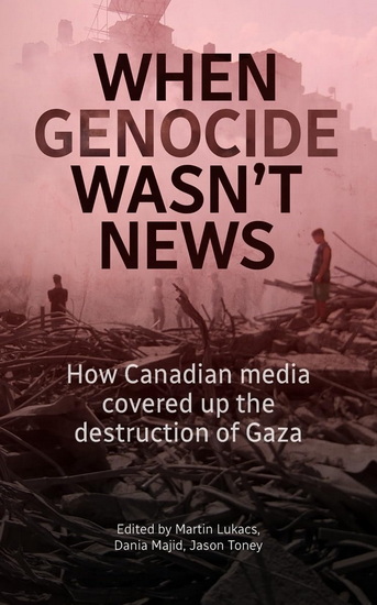 When genocide wasn&#39;t news: How Canadian media covered up the destruction of Gaza - MARTIN LUKACS & AL