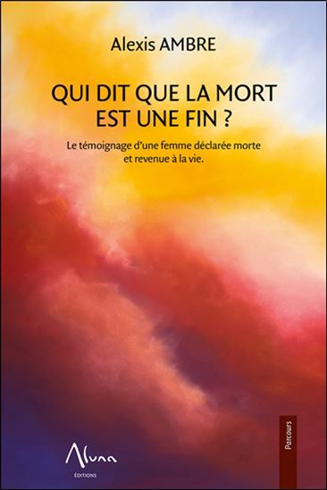 Qui dit que la mort est une fin ? : le témoignage d&#39;une femme déclarée morte et revenue à la vie - ALEXIS AMBRE