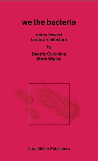 We the Bacteria: Notes Toward Biotic Architecture - BEATRIZ COLOMNIA