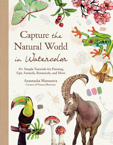 Capture the Natural World in Watercolor: 35+ Simple Tutorials for Painting Epic Animals, Botanicals, and More - ANASTASIIA MOROZOVA