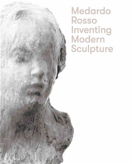 Medardo Rosso: Inventing Modern Sculpture - MEDARDO ROSSO