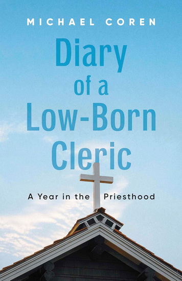 Diary of a Low-Born Cleric: A Year in the Priesthood - MICHAEL COREN
