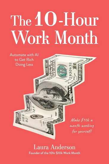 The 10-Hour Work Month: Automate with AI So You Can Get Rich Doing Less - LAURA ANDERSON