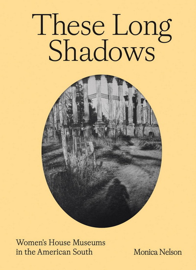 These Long Shadows: Women's House Museums in the American South - MONICA NELSON