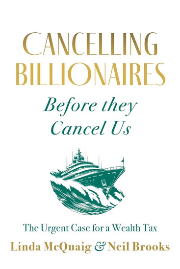 Cancelling Billionaires Before They Cancel Us: The Urgent Case for a Wealth Tax - LINDA MCQUAIG - NEIL BROOKS