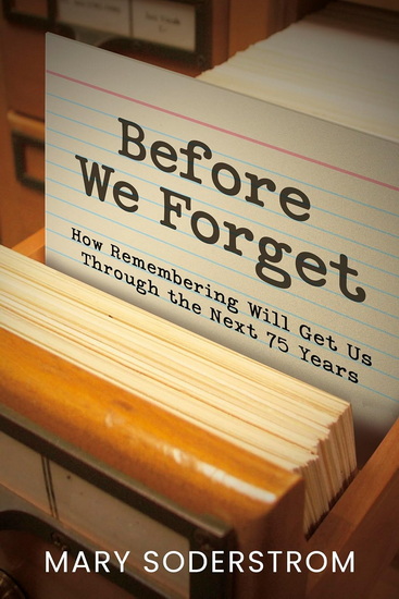Before We Forget: How Remembering Will Get Us Through the Next 75 Years - MARY SODERSTROM