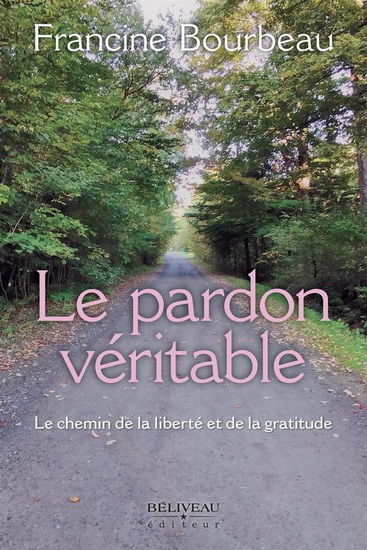 Le Pardon véritable : Le chemin de la liberté et de la gratitude - FRANCINE BOURBEAU