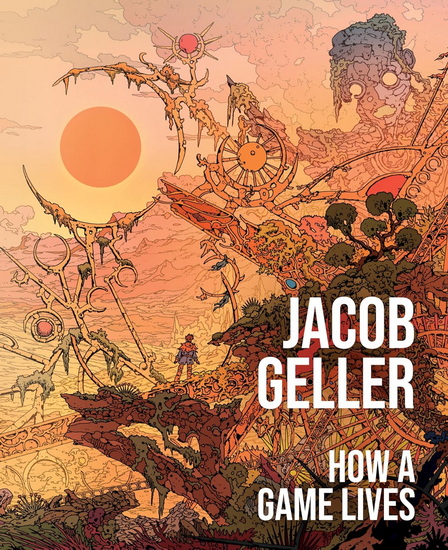 How a Game Lives: The Annotated Essays of Jacob Geller - JACOB GELLER