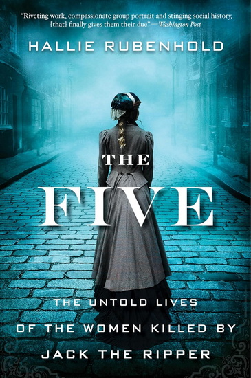 The Five: The Untold Lives of the Women Killed by Jack the Ripper - HALLIE RUBENHOLD