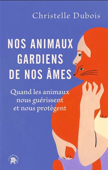 Nos animaux, gardiens de nos âmes : quand les animaux nous guérissent et nous protègent - CHRISTELLE DUBOIS