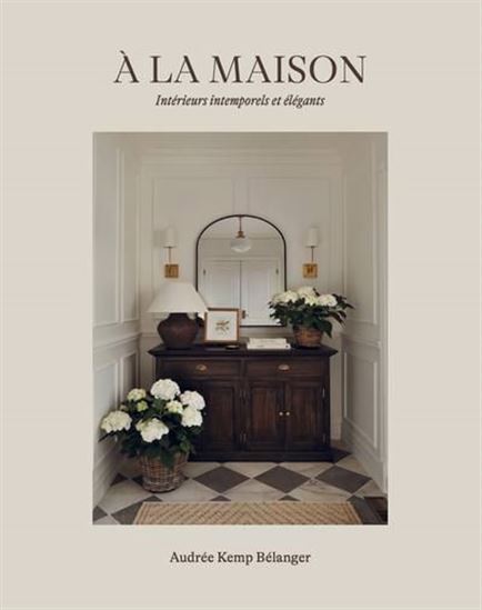 À la maison : Intérieurs intemporels et élégants - AUDRÉE KEMP BÉLANGER