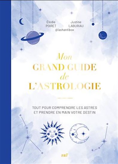 Le Grand guide de l&#39;astrologie : tout pour comprendre les astres et prendre en main votre destin - ELODIE POIRET - JUSTINE LABURIAU