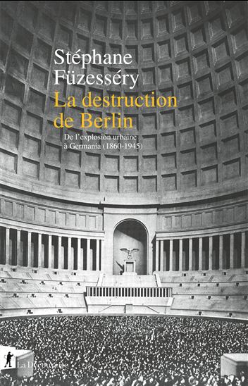 La Destruction de Berlin : de l&#39;explosion urbaine à Germania, 1860-1945 - STÉPHANE FÜZESSÉRY