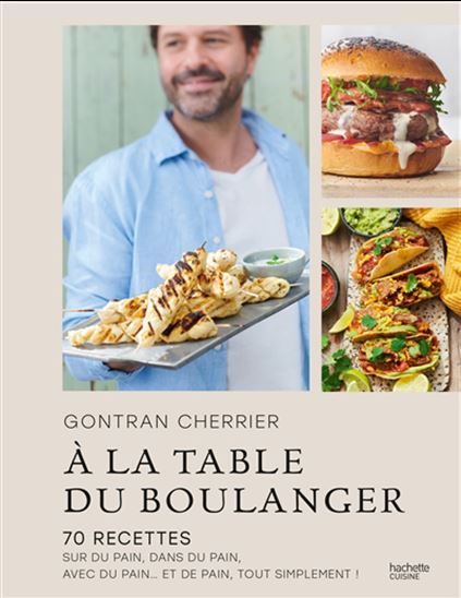 À la table du boulanger : 70 recettes sur du pain, dans du pain, avec du pain... et de pain, tout simplement ! - GONTRAN CHERRIER