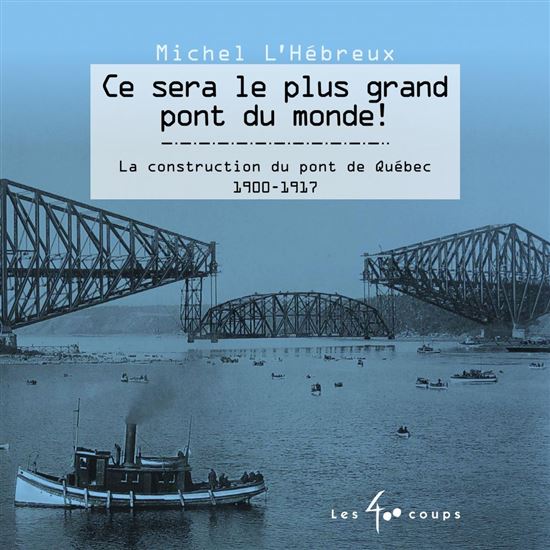Ce sera le plus grand pont du monde ! : la construction du pont de Québec : 1900-1917 N. éd. - MICHEL L'HÉBREUX