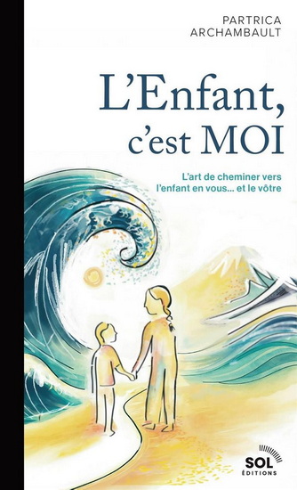 L'Enfant, c'est MOI : L'art de guérir l'enfant en vous... et le vôtre! - PATRICIA ARCHAMBAULT