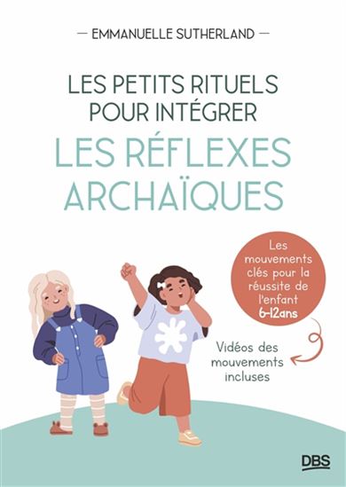 Les Petits rituels pour intégrer les réflexes archaïques : les mouvements clés pour la réussite de l&#39;enfant, 6-12 ans - EMMANUELLE SUTHERLAND