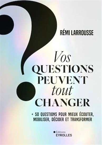 Vos questions peuvent tout changer : 52 questions pour mieux décider, inventer, se connecter, persuader - RÉMI LARROUSSE