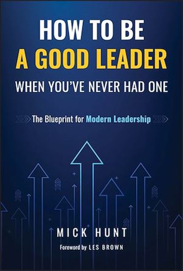 How to Be a Good Leader When You&#39;ve Never had One: The Blueprint for Modern Leadership - MICK HUNT