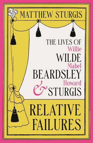 Relative Failures: The Lives of Willie Wilde, Mabel Beardsley and Howard Sturgis - MATTHEW STURGIS