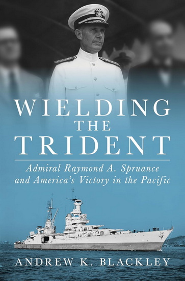 Wielding the Trident: Admiral Raymond A. Spruance and America's Victory in the Pacific - ANDREW K BLACKLEY