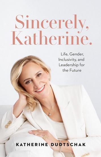 Sincerely, Katherine.: Life, Gender, Inclusivity, and Leadership for the Future - KATHERINE DUDTSCHAK