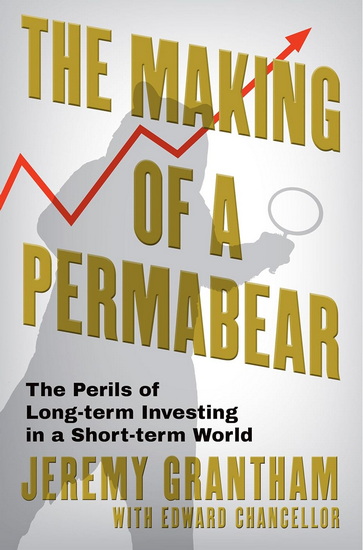 The Making of a Permabear: The Perils of Long-term Investing in a Short-term World - JEREMY GRANTHAM - EDWARD CHANCELLOR