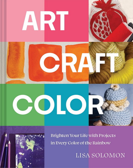 Art, Craft, Color: Brighten Your Life with Projects in Every Color of the Rainbow - LISA SOLOMON