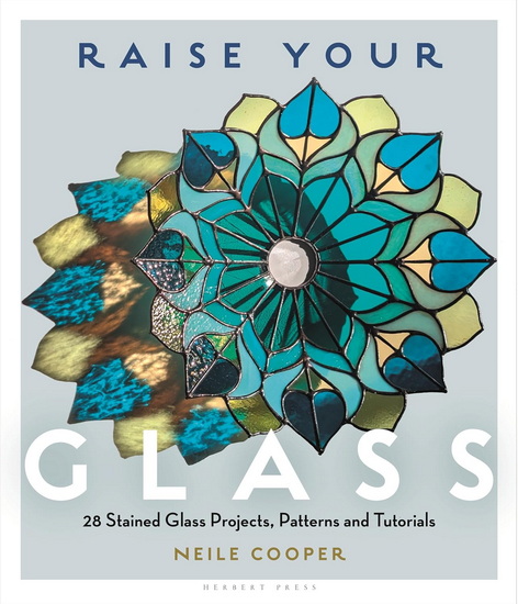 Raise Your Glass: 28 Stained Glass Projects, Patterns and Tutorials - NEILE COOPER