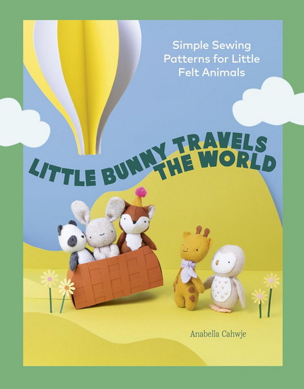 Little Bunny Travels the World: Adorable, Easy-to-make Sewing Patterns for Little Felt Animals - ANABELLA CAHWJE