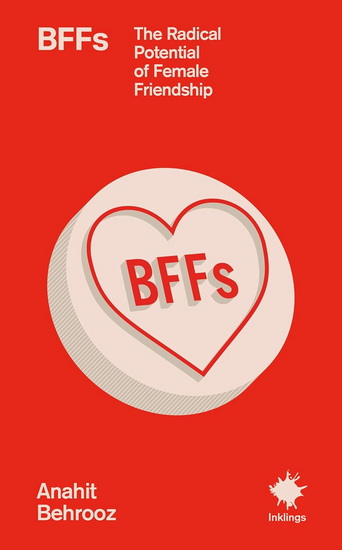 BFFs: The Radical Potential of Female Friendship - BEHROOZ ANAHIT