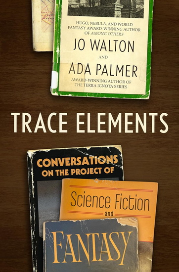 Trace Elements: Conversations on the Project of Science Fiction and Fantasy - JO WALTON - ADA PALMER