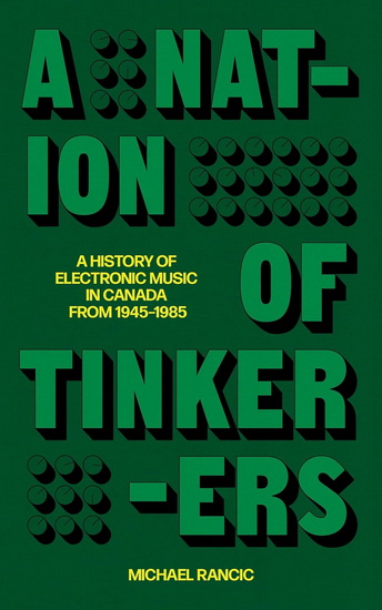 A Nation of Tinkerers: A History of Canadian Electronic Music from 1945–1985 - MICHAEL RANCIC