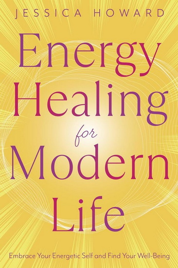 Energy Healing for Modern Life: Embrace Your Energetic Self and Find Your Well-Being - JESSICA HOWARD
