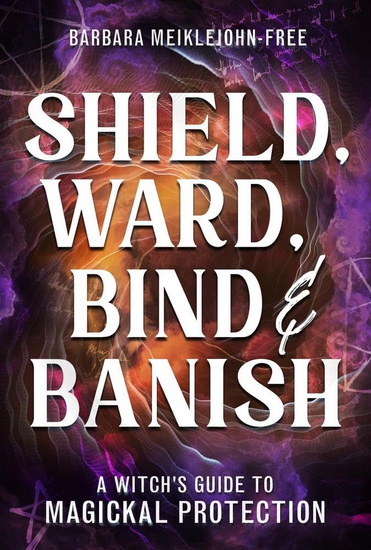 Shield, Ward, Bind & Banish: A Witch's Guide to Magickal Protection - BARBARA MEIKLEJOHN-FREE