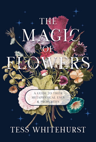 The Magic of Flowers: A Guide to Their Metaphysical Uses & Properties - TESS WHITEHURST