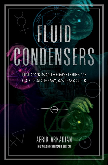 Fluid Condensers: Unlocking the Mysteries of Gold, Alchemy, and Magick - AERIK ARKADIAN - CHRISTOPHER PENCZAK