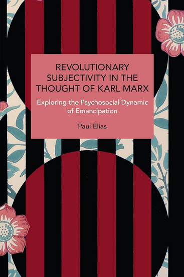 Revolutionary Subjectivity in the Thought of Karl Marx: Exploring the Psychosocial Dynamic of Emancipation - PAUL ELIAS