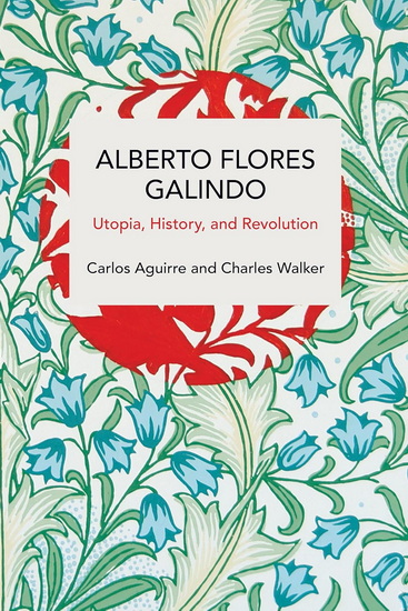 Alberto Flores Galindo: Utopia, History, and Revolution - CARLOS AGUIRRE - CHARLES WALKER