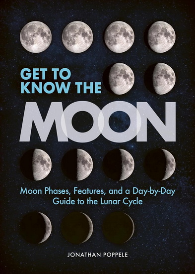 Get to Know the Moon: Moon Phases, Features, and a Day-by-Day Guide to the Lunar Cycle - JONATHAN POPPELE