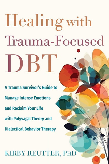 Healing with Trauma-Focused DBT: A Trauma Survivor's Guide to Manage Intense Emotions and Reclaim Your Life with Polyvagal Theory and Dialectical Behavior Therapy - KIRBY REUTTER