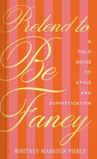 Pretend to Be Fancy: The (Not Particularly) Fine Art of Becoming a Stylish and Sophisticated Person - WHITNEY PIERCE